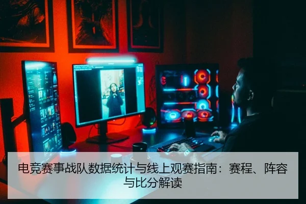 电竞赛事战队数据统计与线上观赛指南：赛程、阵容与比分解读