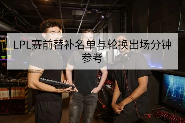 LPL赛前替补名单与轮换出场分钟参考