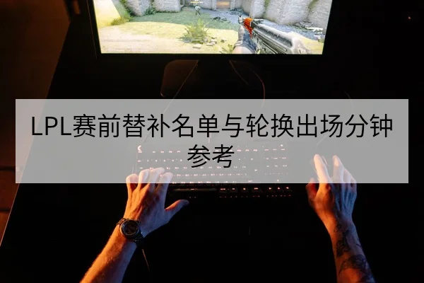 LPL赛前替补名单与轮换出场分钟参考